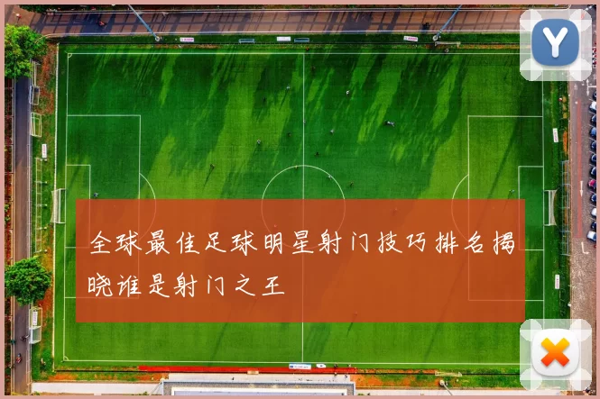全球最佳足球明星射门技巧排名揭晓谁是射门之王