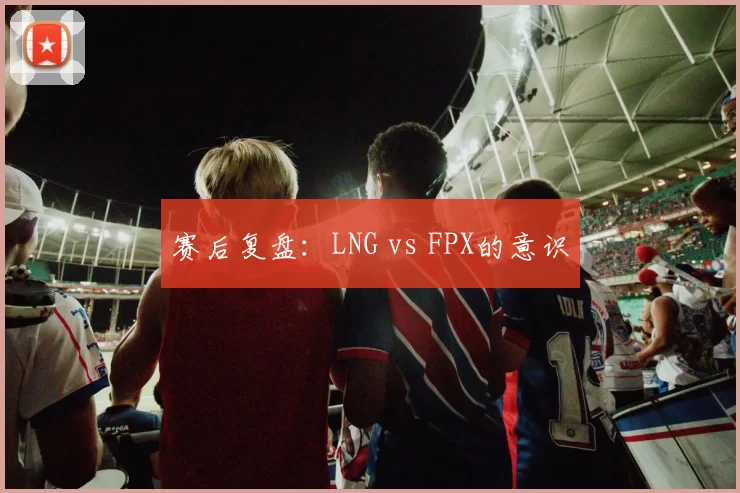 赛后复盘：LNG vs FPX的意识