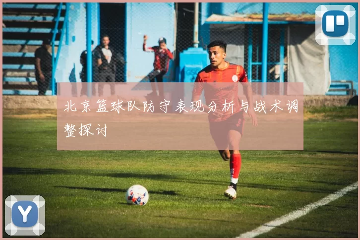 北京篮球队防守表现分析与战术调整探讨