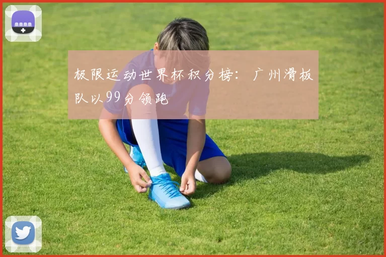 极限运动世界杯积分榜：广州滑板队以99分领跑