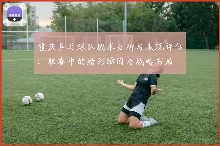 重庆乒乓球队战术分析与表现评估：联赛中的精彩瞬间与战略布局